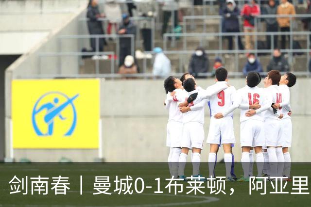 剑南春丨曼城0-1布莱顿，阿亚里制胜，恩迪亚耶两度中框