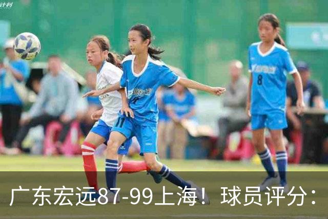 广东宏远87-99上海！球员评分：2人满分，2人良好，4人不合格