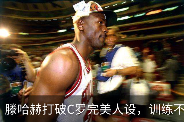 滕哈赫打破C罗完美人设，训练不达标，带坏球队风气，没有好胜心