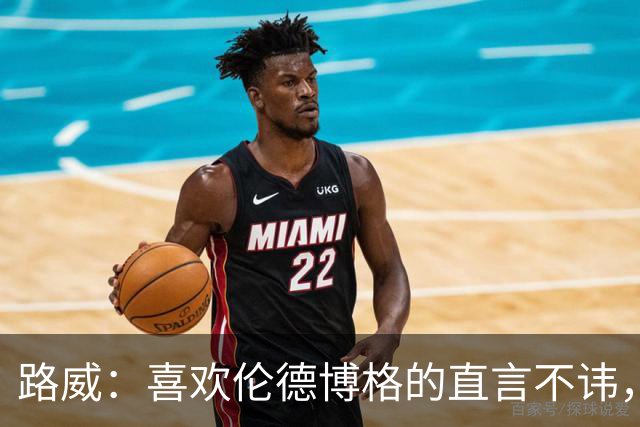 路威：喜欢伦德博格的直言不讳，NBA需要这样真实的球员
